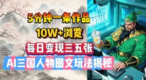 5分钟一条作品,10W+浏览,每日变现三五张,AI三国人物图文玩法揭秘-识享社