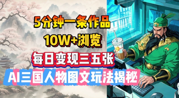 5分钟一条作品,10W+浏览,每日变现三五张,AI三国人物图文玩法揭秘-识享社