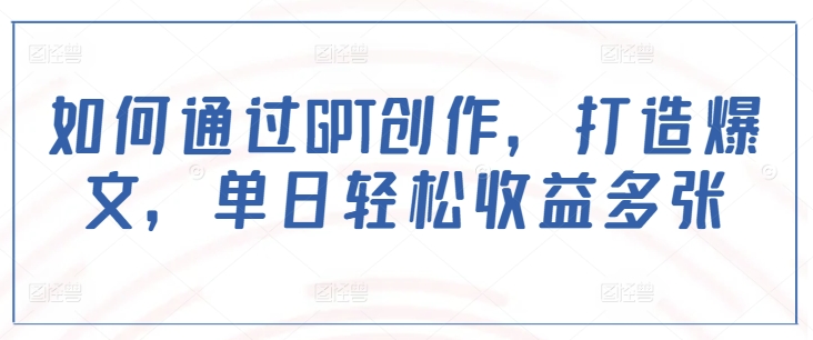 如何通过GPT创作，打造爆文，单日轻松收益多张-识享社