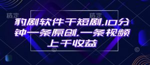 豹剧软件干短剧，10分钟一条原创，爆一条视频上千收益-识享社