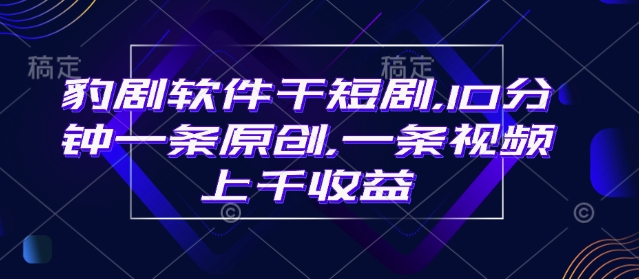 豹剧软件干短剧,10分钟一条原创,爆一条视频上千收益-识享社