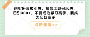 创业粉高效引流,抖音工具号玩法,日引300+,不要成为学习高手,要成为实战高手-识享社