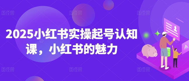 2025小红书实操起号认知课，小红书的魅力-识享社