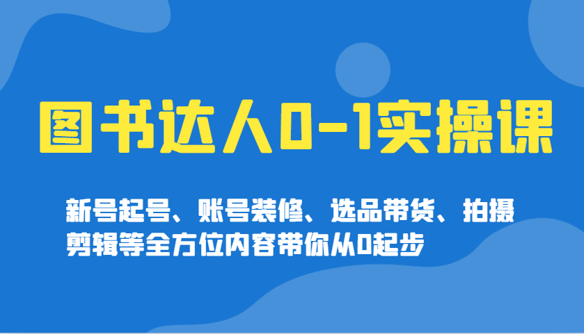 图书达人0-1实操课，新号起号、账号装修、选品带货、拍摄剪辑等全方位内容带你从0起步-识享社