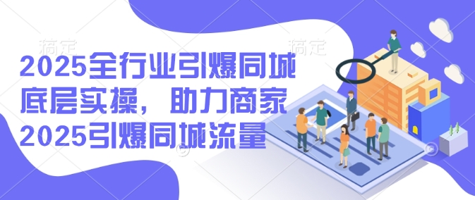 2025全行业引爆同城底层实操,助力商家2025引爆同城流量-识享社