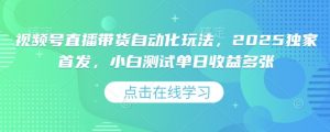 视频号直播带货自动化玩法，2025独家首发，小白测试单日收益多张【揭秘】-识享社