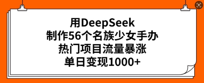 用DeepSeek制作56个名族少女手办,热门项目流量暴涨,单日变现多张-识享社