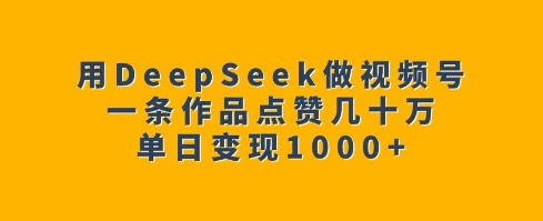 用DeepSeek做视频号,一条作品点赞几十万,单日变现1k-识享社