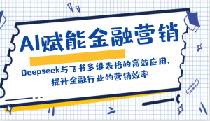 AI赋能金融营销:Deepseek与飞书多维表格的高效应用,提升金融行业的营销效率-识享社