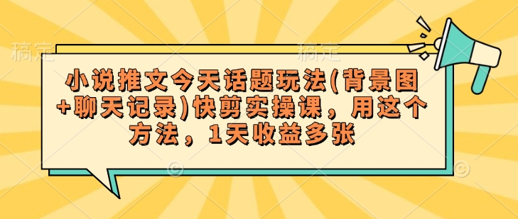 小说推文今天话题玩法(背景图+聊天记录)快剪实操课,用这个方法,1天收益多张-识享社