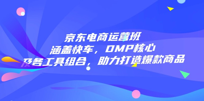 京东电商运营班：涵盖快车，DMP核心及各工具组合，助力打造爆款商品-识享社