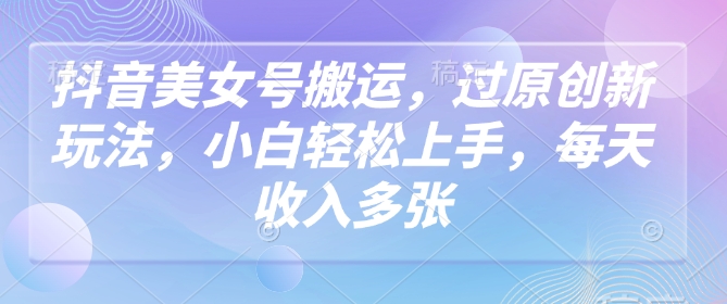 抖音美女号搬运,过原创新玩法,小白轻松上手,每天收入多张-识享社