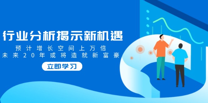 行业分析揭示新机遇，预计增长空间上万倍，未来20年或将造就新富豪-识享社