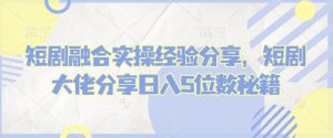 短剧融合实操经验分享，短剧大佬分享日入5位数秘籍-识享社