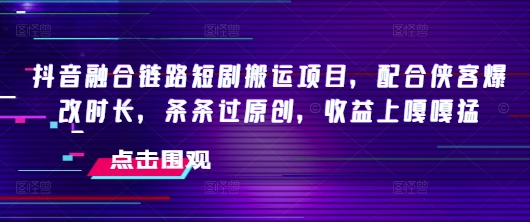 抖音融合链路短剧搬运项目，配合侠客爆改时长，条条过原创，收益嘎嘎猛-识享社