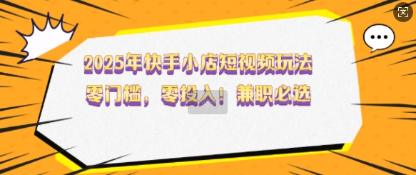 2025年快手小店短视频玩法,零门槛,零投入,兼职必选【揭秘】-识享社