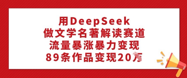 用DeepSeek做文学名著解读赛道，流量暴涨暴力变现，89条作品变现20W-识享社