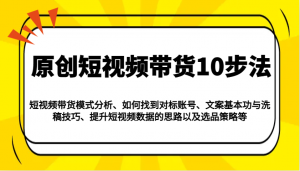 原创短视频带货10步法:模式分析/对标账号/文案与洗稿/提升数据/以及选品策略等-识享社