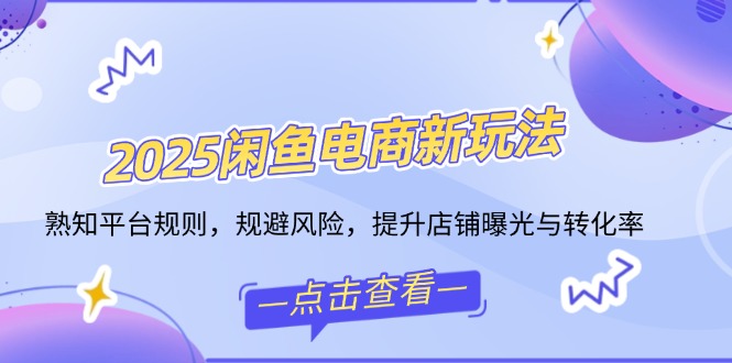 2025闲鱼电商新玩法,熟知平台规则,规避风险,提升店铺曝光与转化率-识享社