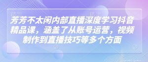 芳芳不太闲内部直播深度学习抖音精品课,涵盖了从账号运营,视频制作到直播技巧等多个方面-识享社