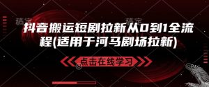 抖音搬运短剧拉新从0到1全流程(适用于河马剧场拉新)-识享社