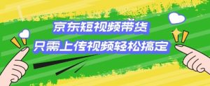 京东短视频带货，只需上传视频就搞定，小白轻松上手【揭秘】-识享社