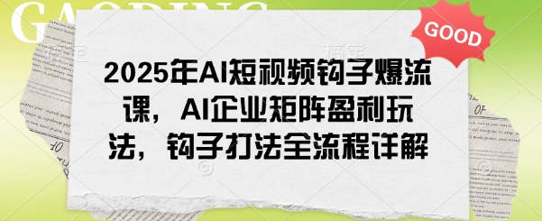 2025年AI短视频钩子爆流课，AI企业矩阵盈利玩法，钩子打法全流程详解-识享社