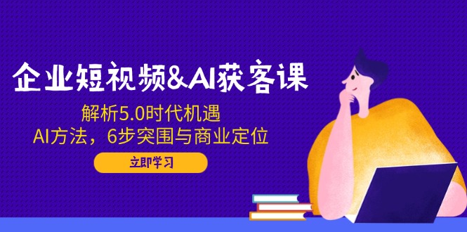 企业短视频&AI获客课：解析5.0时代机遇，AI方法，6步突围与商业定位-识享社