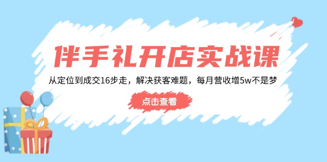 伴手礼开店实战课:从定位到成交16步走,解决获客难题,每月营收增5w+-识享社