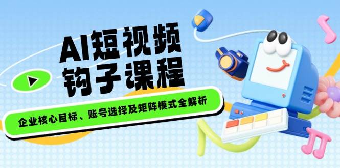 AI短视频钩子课程,企业核心目标、账号选择及矩阵模式全解析-识享社