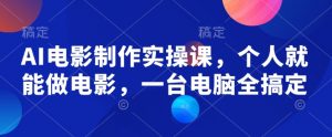 AI电影制作实操课,个人就能做电影,一台电脑全搞定-识享社