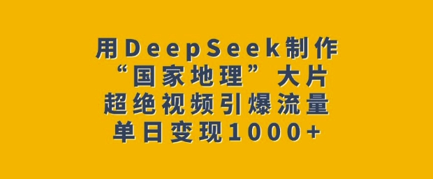 用DeepSeek制作“国家地理”大片,超绝视频引爆流量,单日变现多张-识享社