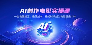 AI制作电影实操课，一台电脑搞定，极低成本，极短时间成为电影超级个体-识享社