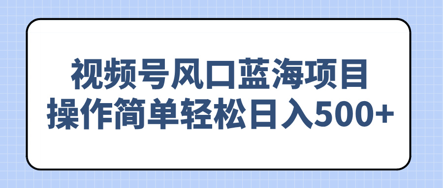 视频号风口蓝海项目，操作简单轻松日入500+-识享社