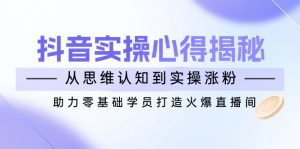 抖音实战心得揭秘，从思维认知到实操涨粉，助力零基础学员打造火爆直播间-识享社