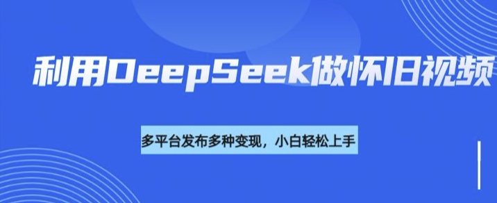 利用DeepSeek做怀旧视频，流量号多渠道变现能力强-识享社