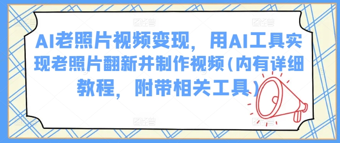 AI老照片视频变现,用AI工具实现老照片翻新并制作视频(内有详细教程,附带相关工具)-识享社