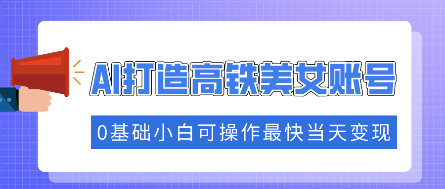抓住流量密码快速涨粉，AI打造高铁美女账号，0基础小白可操作最快当天变现-识享社