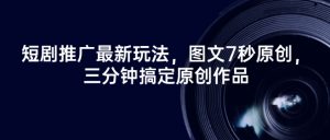 短剧推广最新玩法，图文7秒原创，三分钟搞定原创作品-识享社