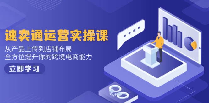 速卖通运营实操课,从产品上传到店铺布局,全方位提升你的跨境电商能力-识享社