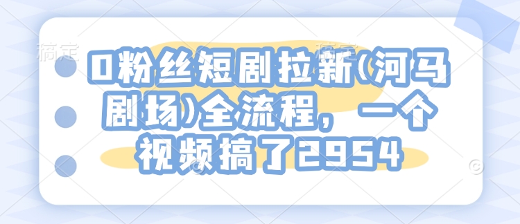 0粉丝短剧拉新(河马剧场)全流程，一个视频搞了2954-识享社