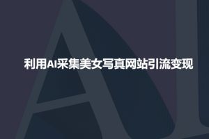 利用AI采集美女写真网站引流变现,引流嘎嘎的-识享社