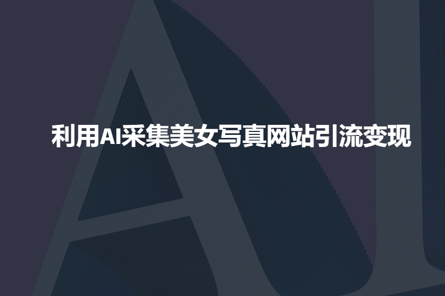 利用AI采集美女写真网站引流变现,引流嘎嘎的-识享社