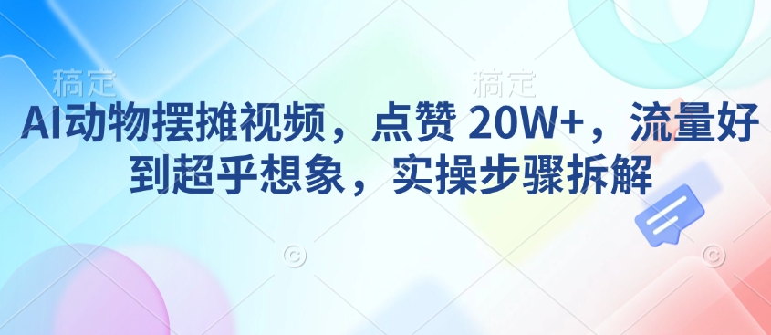 AI动物摆摊视频，点赞 20W+，流量好到超乎想象，实操步骤拆解-识享社