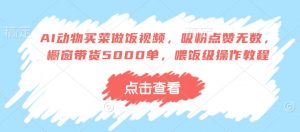 AI动物买菜做饭视频，吸粉点赞无数，橱窗带货5000单，喂饭级操作教程-识享社