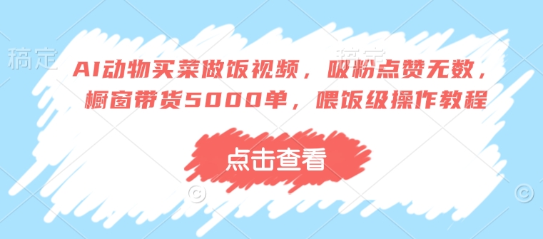 AI动物买菜做饭视频，吸粉点赞无数，橱窗带货5000单，喂饭级操作教程-识享社