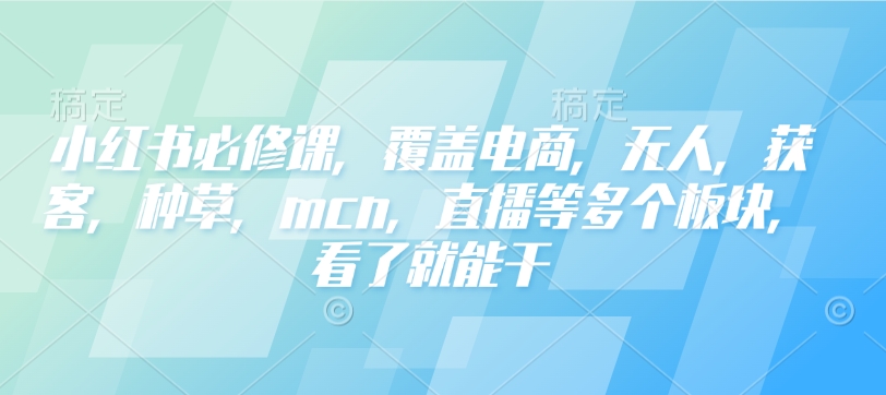 小红书必修课,覆盖电商,无人,获客,种草,mcn,直播等多个板块,看了就能干-识享社