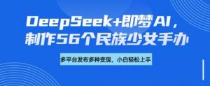 DeepSeek+即梦AI,制作56个民族少女手办,附详细教程+变现方向-识享社