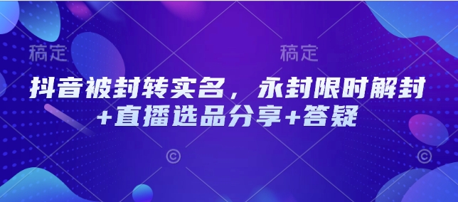 抖音被封转实名，永封限时解封+直播选品分享+答疑-识享社