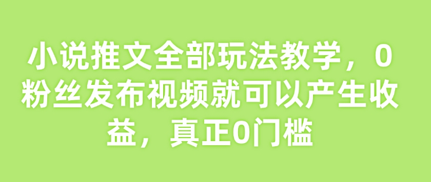 小说推文全部玩法教学,0粉丝发布视频就可以产生收益,真正0门槛-识享社